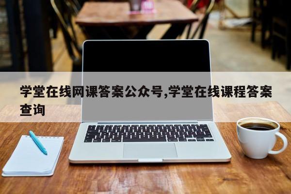 学堂在线网课答案公众号,学堂在线课程答案查询