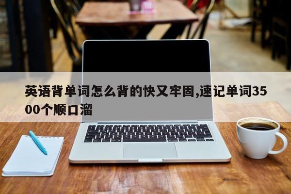 英语背单词怎么背的快又牢固,速记单词3500个顺口溜