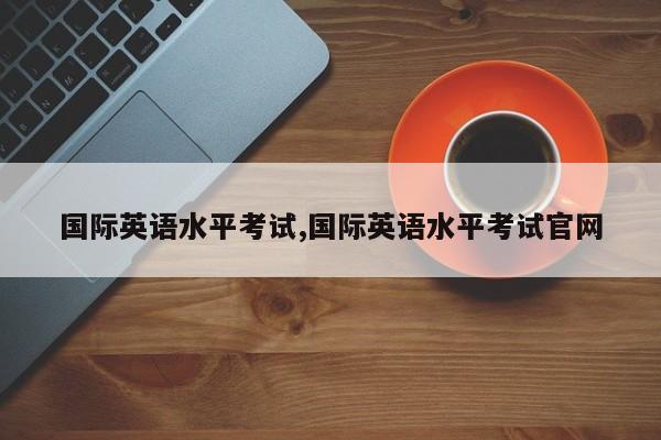 国际英语水平考试,国际英语水平考试官网