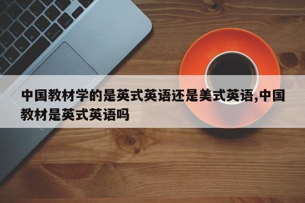 中国教材学的是英式英语还是美式英语,中国教材是英式英语吗