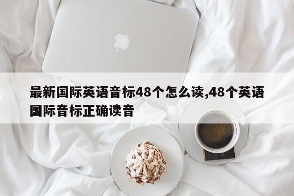 最新国际英语音标48个怎么读,48个英语国际音标正确读音