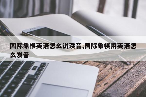 国际象棋英语怎么说读音,国际象棋用英语怎么发音