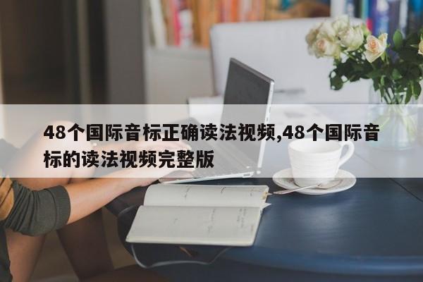 48个国际音标正确读法视频,48个国际音标的读法视频完整版