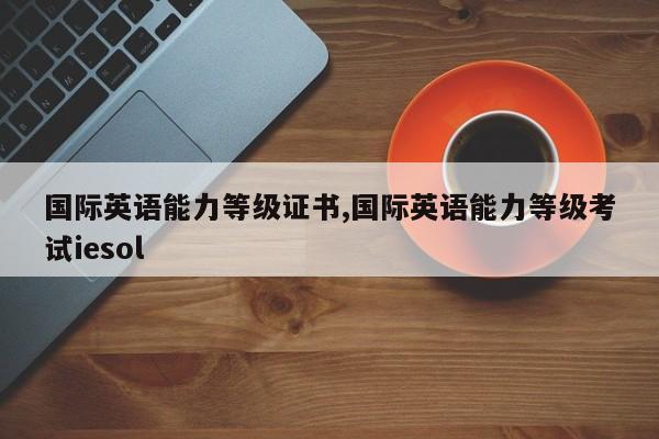 国际英语能力等级证书,国际英语能力等级考试iesol