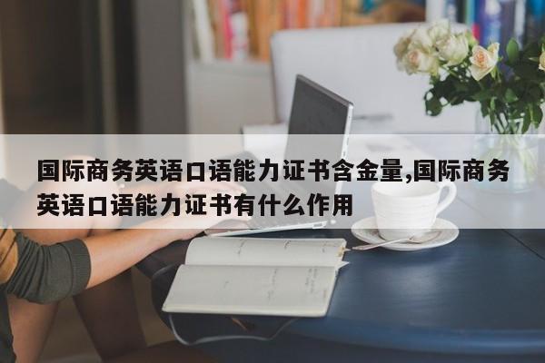 国际商务英语口语能力证书含金量,国际商务英语口语能力证书有什么作用