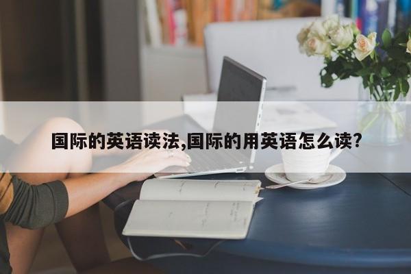 国际的英语读法,国际的用英语怎么读?