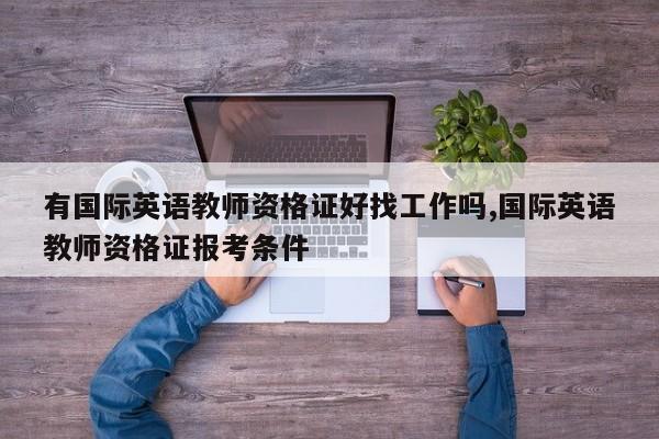 有国际英语教师资格证好找工作吗,国际英语教师资格证报考条件
