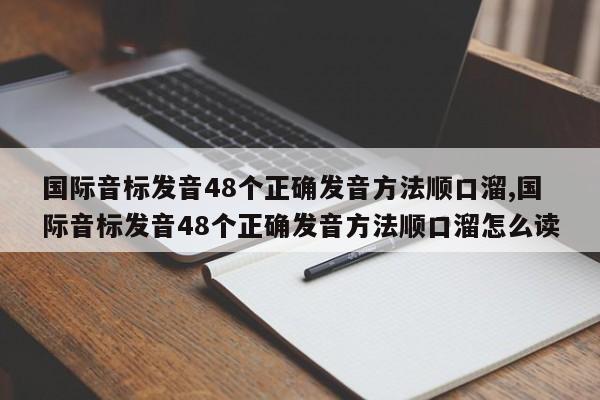 国际音标发音48个正确发音方法顺口溜,国际音标发音48个正确发音方法顺口溜怎么读