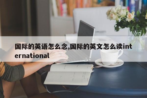 国际的英语怎么念,国际的英文怎么读international