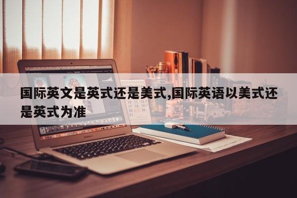国际英文是英式还是美式,国际英语以美式还是英式为准