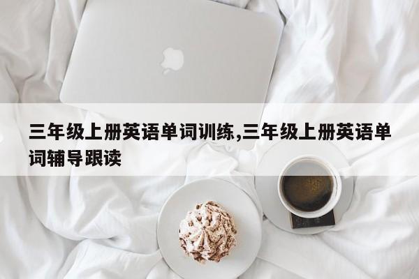 三年级上册英语单词训练,三年级上册英语单词辅导跟读