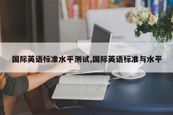 国际英语标准水平测试,国际英语标准与水平