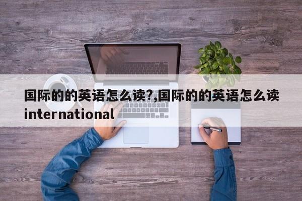国际的的英语怎么读?,国际的的英语怎么读international