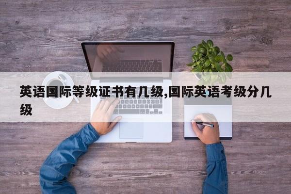 英语国际等级证书有几级,国际英语考级分几级