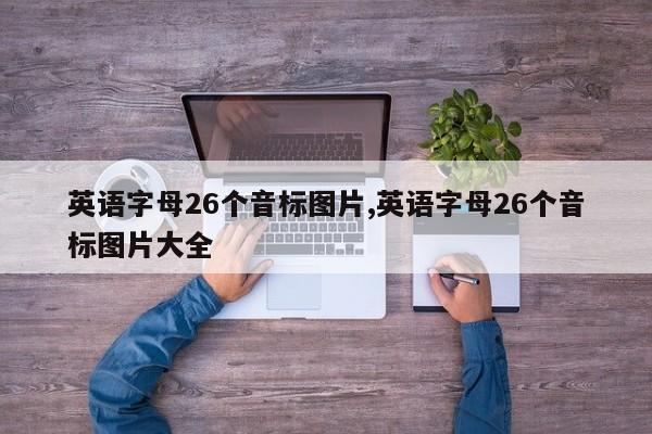 英语字母26个音标图片,英语字母26个音标图片大全